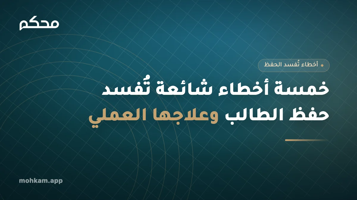 خمسة أخطاء شائعة تُفسد حفظ الطالب وعلاجها العملي