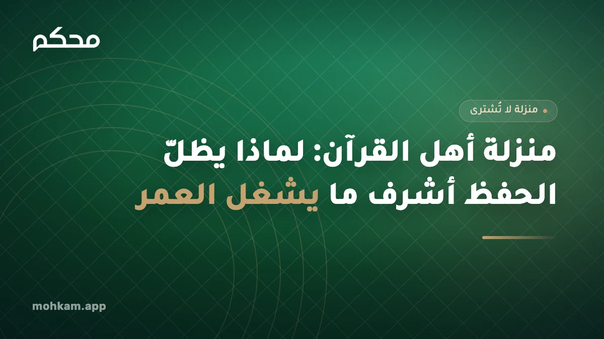 منزلة أهل القرآن: لماذا يظلّ الحفظ أشرف ما يشغل العمر